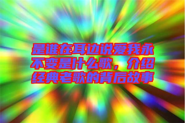 是誰在耳邊說愛我永不變是什么歌，介紹經(jīng)典老歌的背后故事