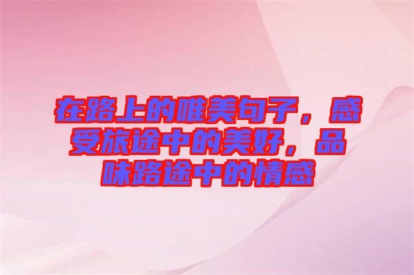 在路上的唯美句子，感受旅途中的美好，品味路途中的情感