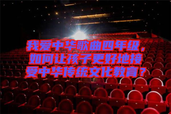 我愛(ài)中華歌曲四年級(jí)，如何讓孩子更好地接受中華傳統(tǒng)文化教育？