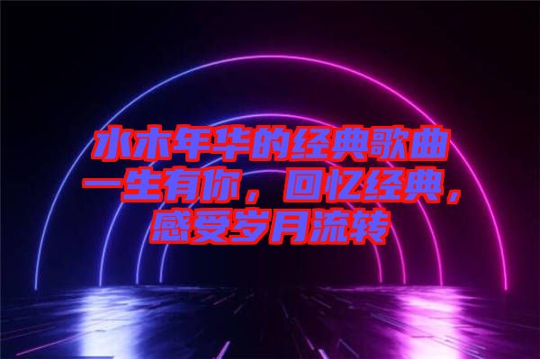 水木年華的經(jīng)典歌曲一生有你，回憶經(jīng)典，感受歲月流轉(zhuǎn)