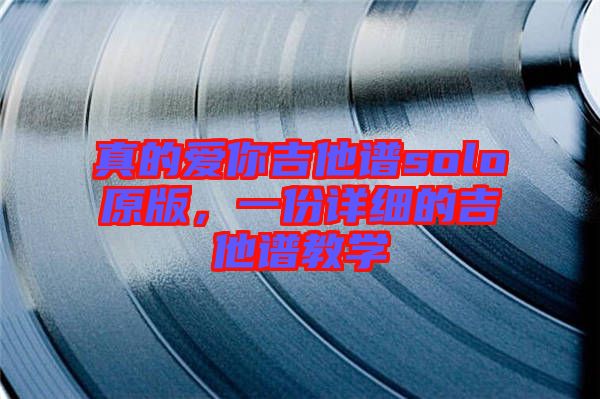 真的愛(ài)你吉他譜solo原版，一份詳細(xì)的吉他譜教學(xué)