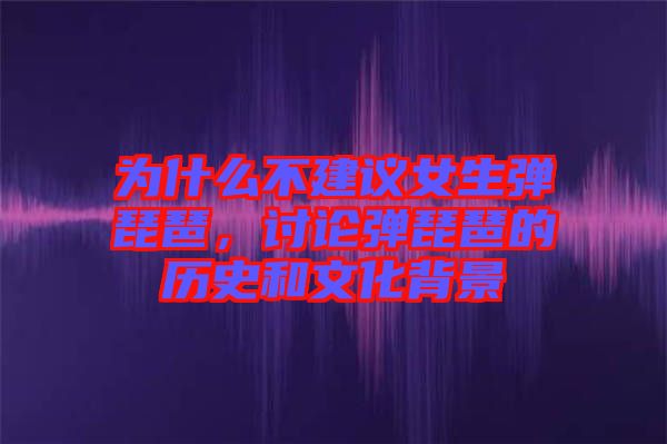 為什么不建議女生彈琵琶，討論彈琵琶的歷史和文化背景
