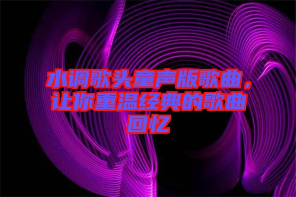 水調(diào)歌頭童聲版歌曲，讓你重溫經(jīng)典的歌曲回憶