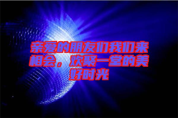 親愛的朋友們我們來相會(huì)，歡聚一堂的美好時(shí)光