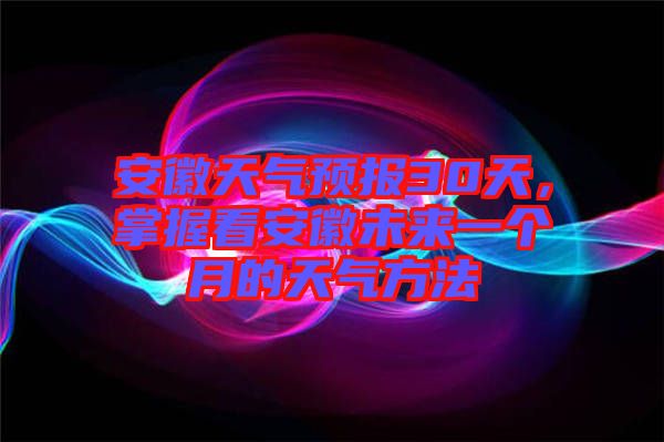 安徽天氣預報30天，掌握看安徽未來一個月的天氣方法