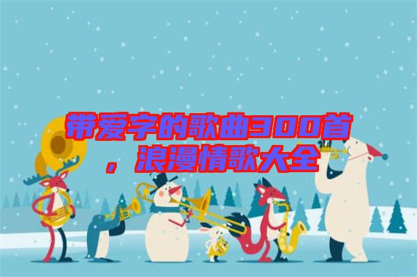 帶愛字的歌曲300首，浪漫情歌大全