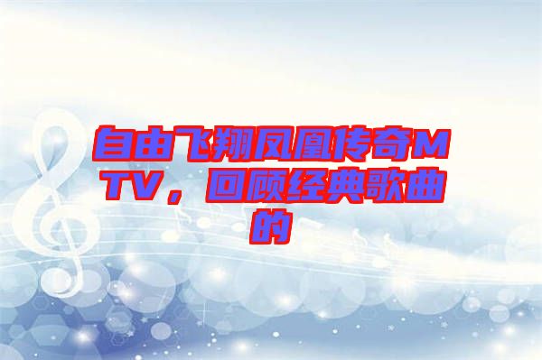 自由飛翔鳳凰傳奇MTV，回顧經(jīng)典歌曲的