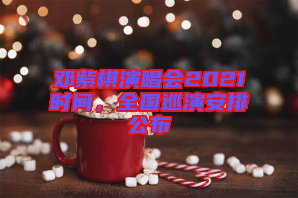 鄧紫棋演唱會(huì)2021時(shí)間，全國(guó)巡演安排公布