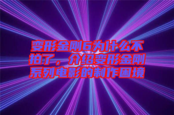 變形金剛6為什么不拍了，介紹變形金剛系列電影的制作困境