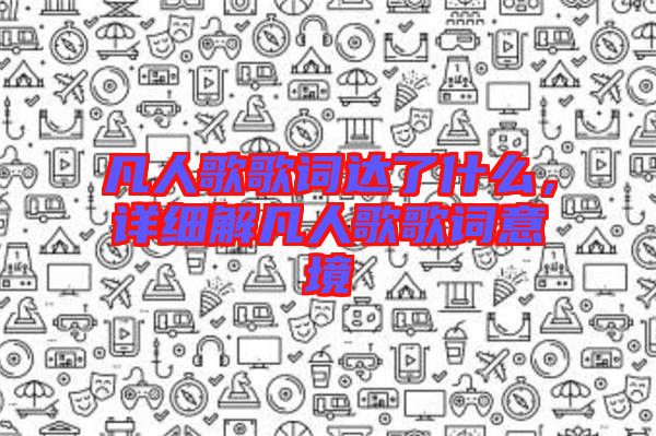 凡人歌歌詞達了什么，詳細(xì)解凡人歌歌詞意境