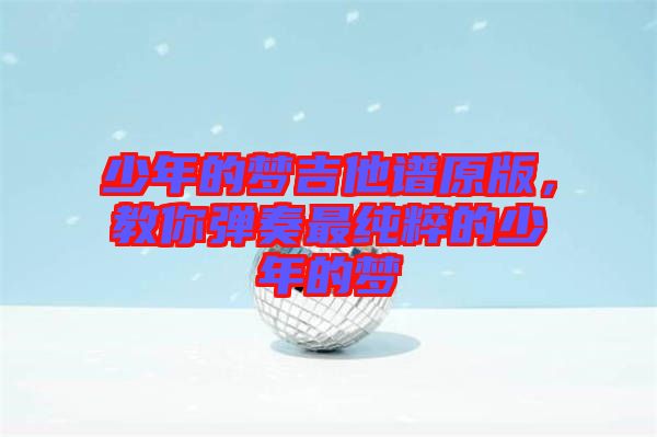 少年的夢吉他譜原版，教你彈奏最純粹的少年的夢