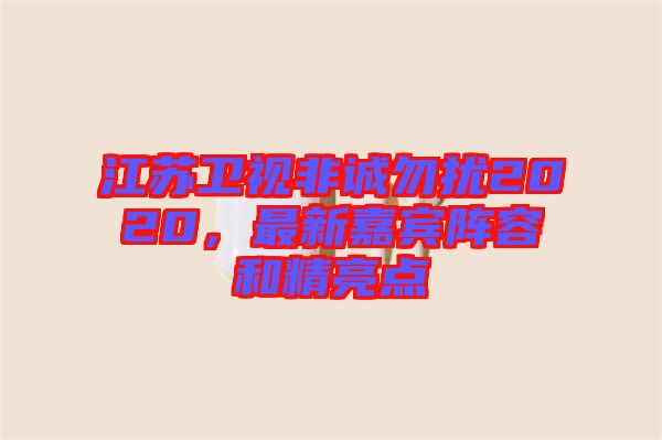 江蘇衛(wèi)視非誠勿擾2020，最新嘉賓陣容和精亮點