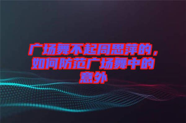 廣場舞不起周思萍的，如何防范廣場舞中的意外