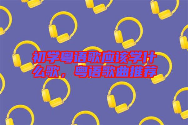 初學(xué)粵語歌應(yīng)該學(xué)什么歌，粵語歌曲推薦