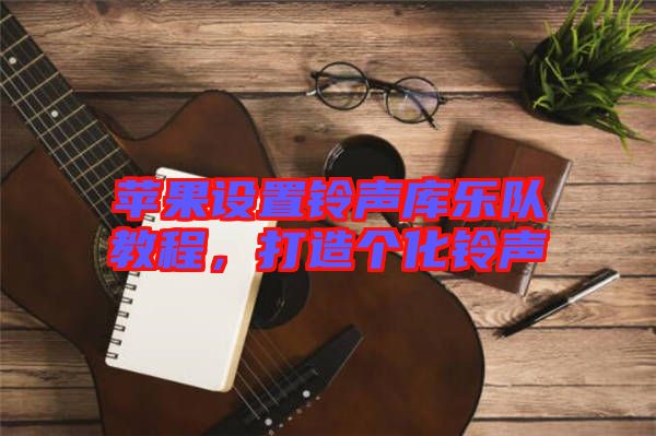 蘋果設(shè)置鈴聲庫樂隊教程，打造個化鈴聲
