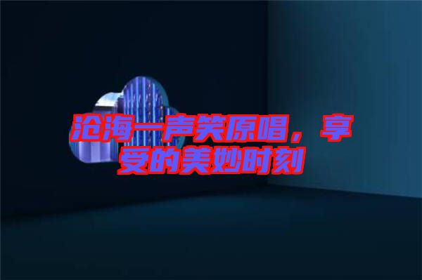 滄海一聲笑原唱，享受的美妙時刻