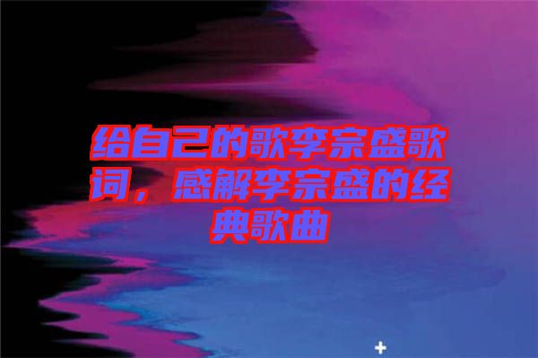 給自己的歌李宗盛歌詞，感解李宗盛的經(jīng)典歌曲