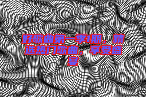 好歌曲第一季1期，精選熱門(mén)歌曲，享受盛宴