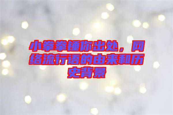 小拳拳錘你出處，網(wǎng)絡(luò)流行語的由來和歷史背景