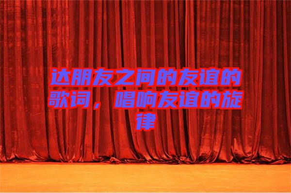 達(dá)朋友之間的友誼的歌詞，唱響友誼的旋律