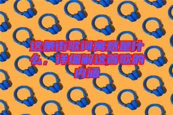 這條街歌詞寓意是什么，詳細(xì)解這首歌的內(nèi)涵