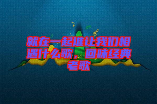 就在一起誰讓我們相遇什么歌，回味經(jīng)典老歌