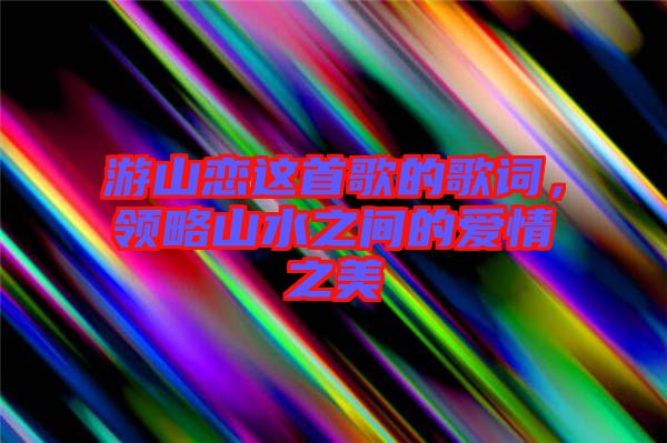 游山戀這首歌的歌詞，領(lǐng)略山水之間的愛情之美
