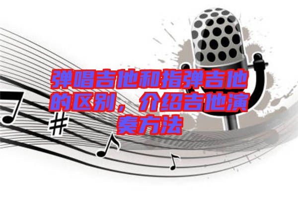 彈唱吉他和指彈吉他的區(qū)別，介紹吉他演奏方法