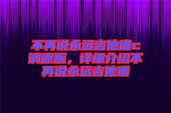 不再說(shuō)永遠(yuǎn)吉他譜c調(diào)原版，詳細(xì)介紹不再說(shuō)永遠(yuǎn)吉他譜