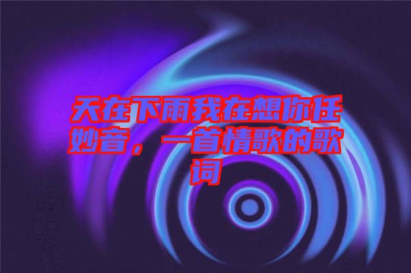 天在下雨我在想你任妙音，一首情歌的歌詞