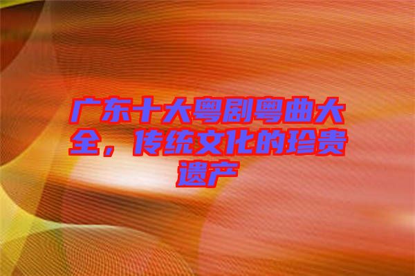 廣東十大粵劇粵曲大全，傳統(tǒng)文化的珍貴遺產(chǎn)