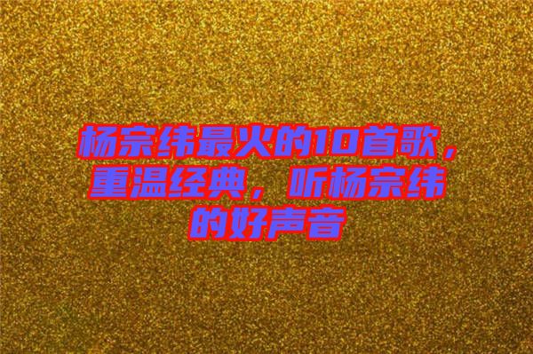 楊宗緯最火的10首歌，重溫經(jīng)典，聽楊宗緯的好聲音