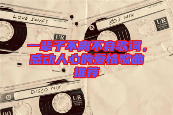 一輩子不離不棄歌詞，感動人心的愛情歌曲推薦