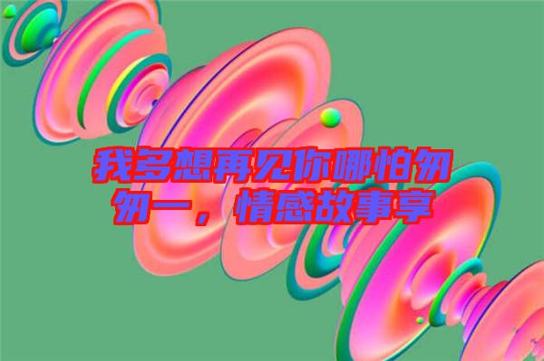 我多想再見你哪怕匆匆一，情感故事享