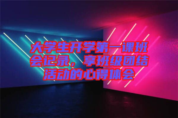 大學生開學第一課班會記錄，享班級團結活動的心得體會