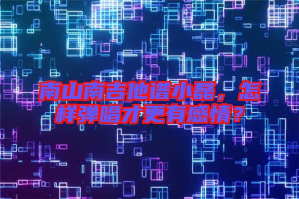 南山南吉他譜小磊，怎樣彈唱才更有感情？