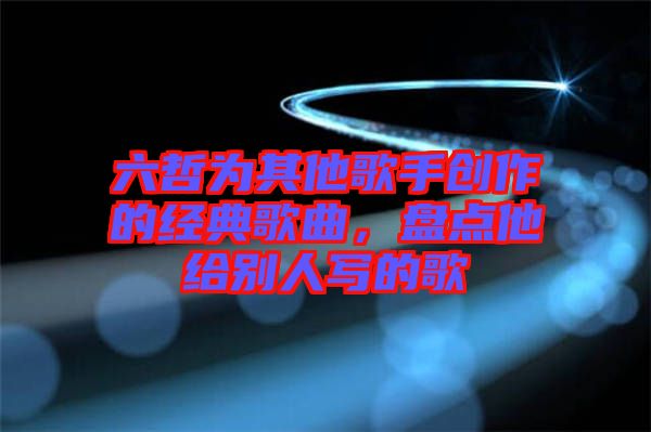 六哲為其他歌手創(chuàng)作的經(jīng)典歌曲，盤(pán)點(diǎn)他給別人寫(xiě)的歌