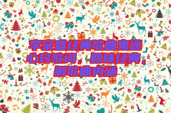 李宗盛經(jīng)典歌曲鬼迷心竅歌詞，回味經(jīng)典，解歌曲內(nèi)涵