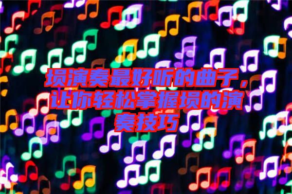 塤演奏最好聽的曲子，讓你輕松掌握塤的演奏技巧