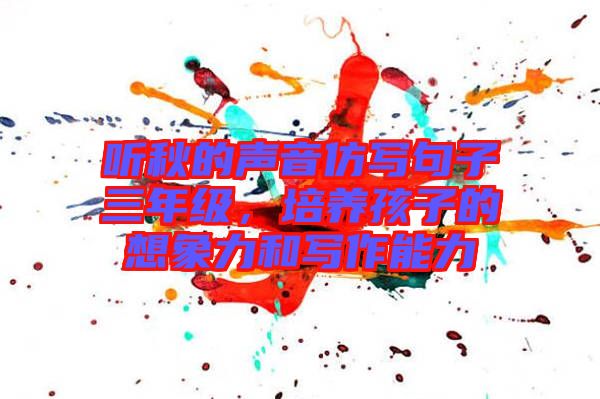 聽(tīng)秋的聲音仿寫句子三年級(jí)，培養(yǎng)孩子的想象力和寫作能力