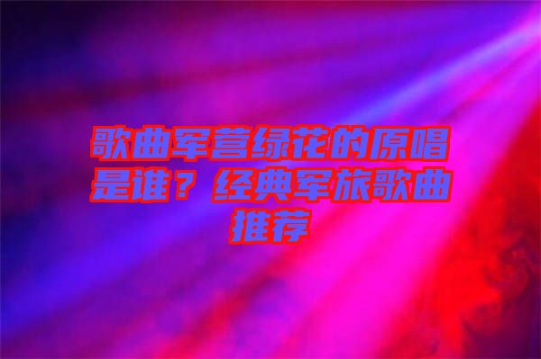 歌曲軍營(yíng)綠花的原唱是誰(shuí)？經(jīng)典軍旅歌曲推薦