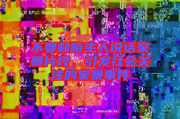 不要和陌生人說話家暴片段，引發(fā)社會關(guān)注的家暴事件