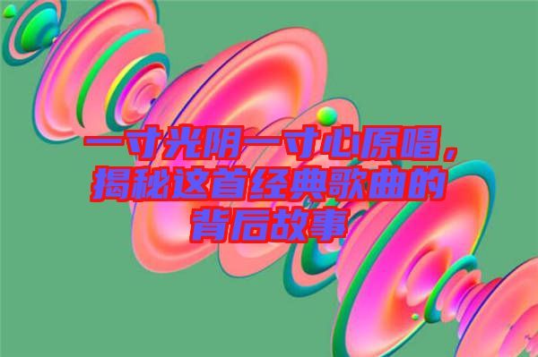 一寸光陰一寸心原唱，揭秘這首經(jīng)典歌曲的背后故事