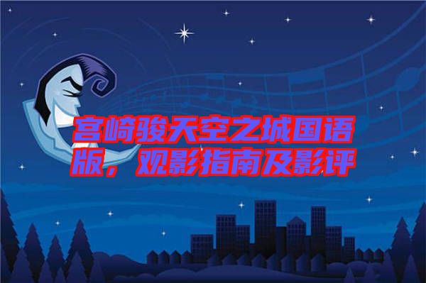 宮崎駿天空之城國語版，觀影指南及影評