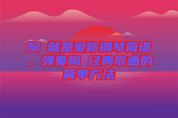 陶喆就是愛你鋼琴簡(jiǎn)譜，彈奏陶喆經(jīng)典歌曲的簡(jiǎn)單方法