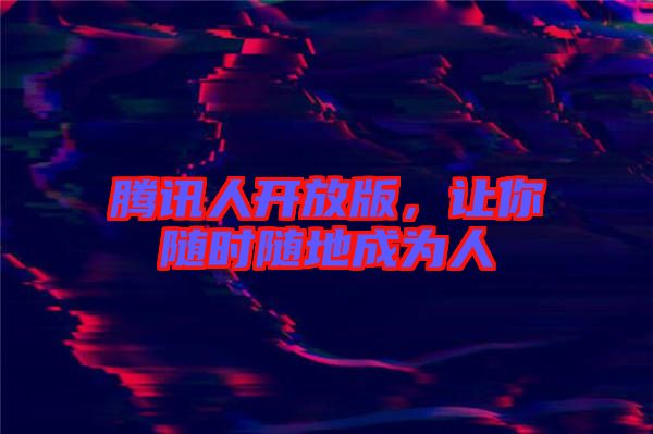 騰訊人開放版，讓你隨時隨地成為人