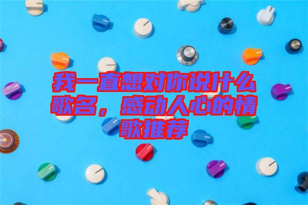 我一直想對(duì)你說(shuō)什么歌名，感動(dòng)人心的情歌推薦