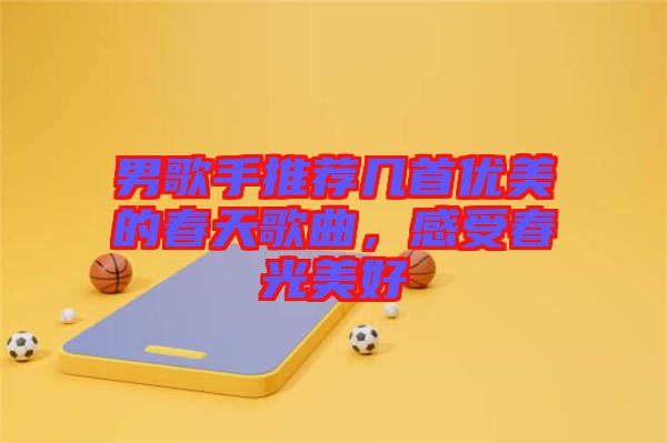 男歌手推薦幾首優(yōu)美的春天歌曲，感受春光美好