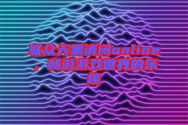 聯(lián)眾天黑請(qǐng)閉online，暢游游戲世界的樂趣