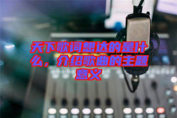 天下歌詞想達(dá)的是什么，介紹歌曲的主題意義